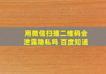 用微信扫描二维码会泄露隐私吗 百度知道